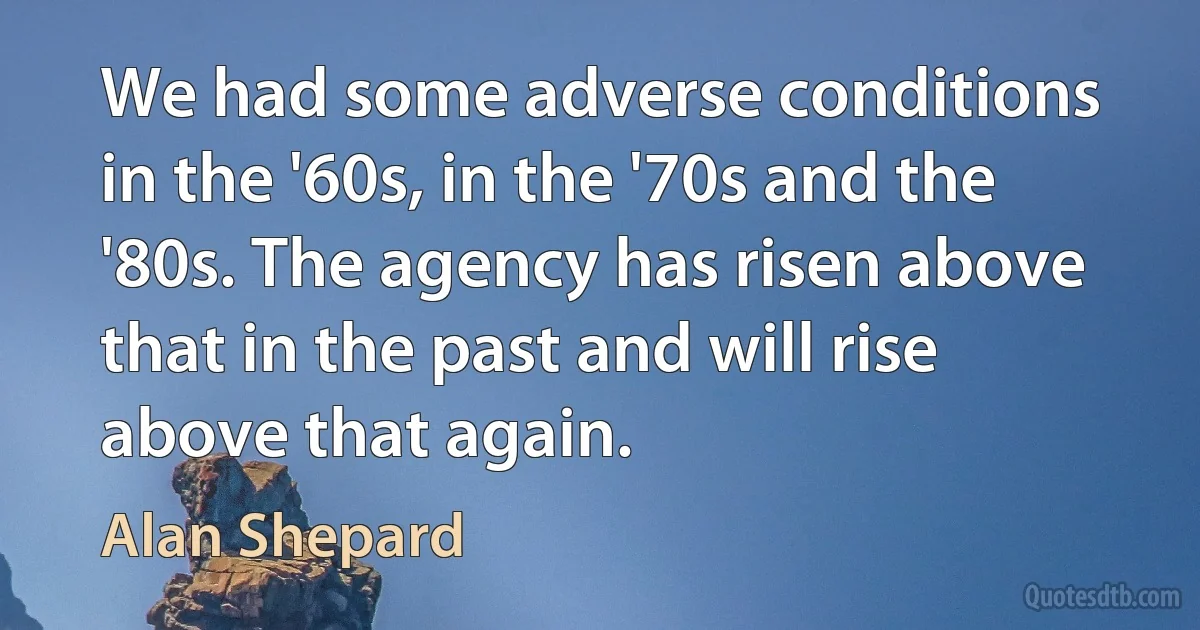 We had some adverse conditions in the '60s, in the '70s and the '80s. The agency has risen above that in the past and will rise above that again. (Alan Shepard)