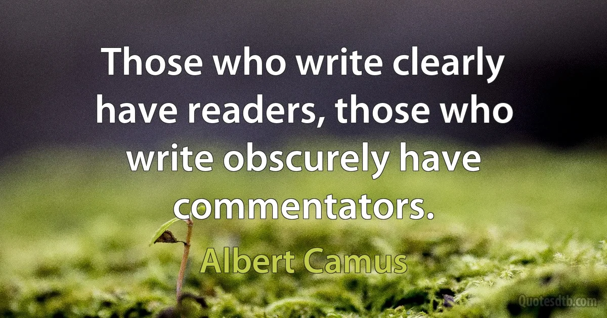 Those who write clearly have readers, those who write obscurely have commentators. (Albert Camus)