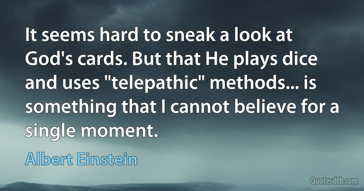 It seems hard to sneak a look at God's cards. But that He plays dice and uses "telepathic" methods... is something that I cannot believe for a single moment. (Albert Einstein)