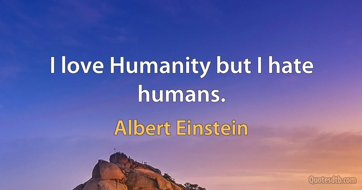 I love Humanity but I hate humans. (Albert Einstein)