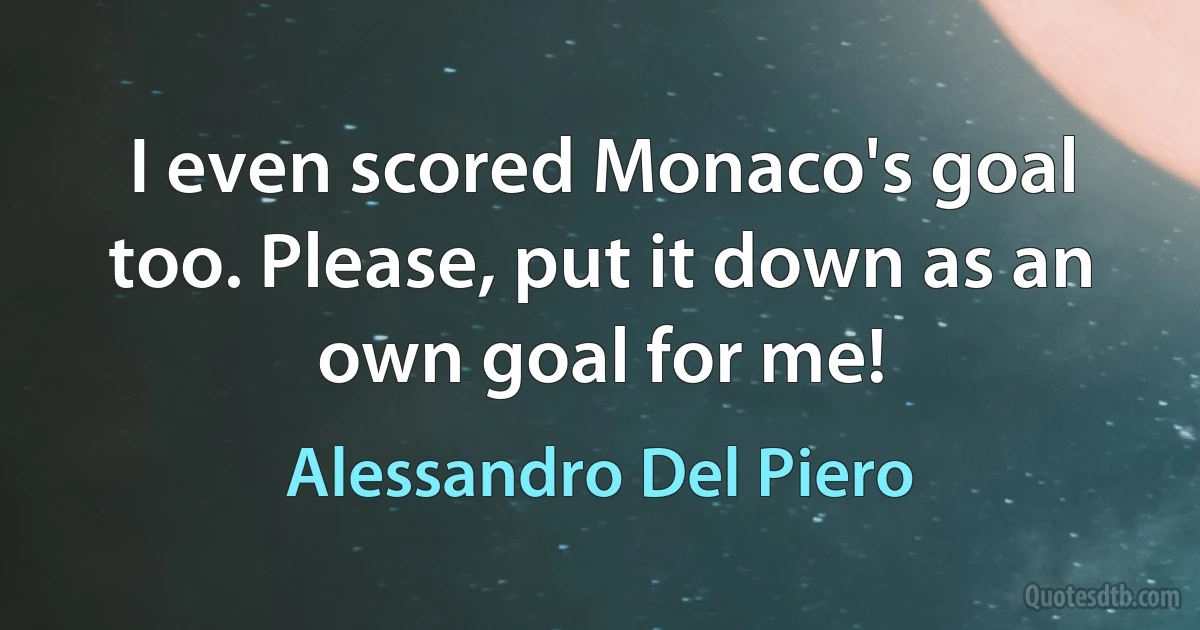 I even scored Monaco's goal too. Please, put it down as an own goal for me! (Alessandro Del Piero)