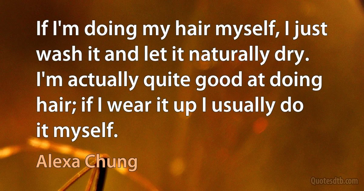 If I'm doing my hair myself, I just wash it and let it naturally dry. I'm actually quite good at doing hair; if I wear it up I usually do it myself. (Alexa Chung)