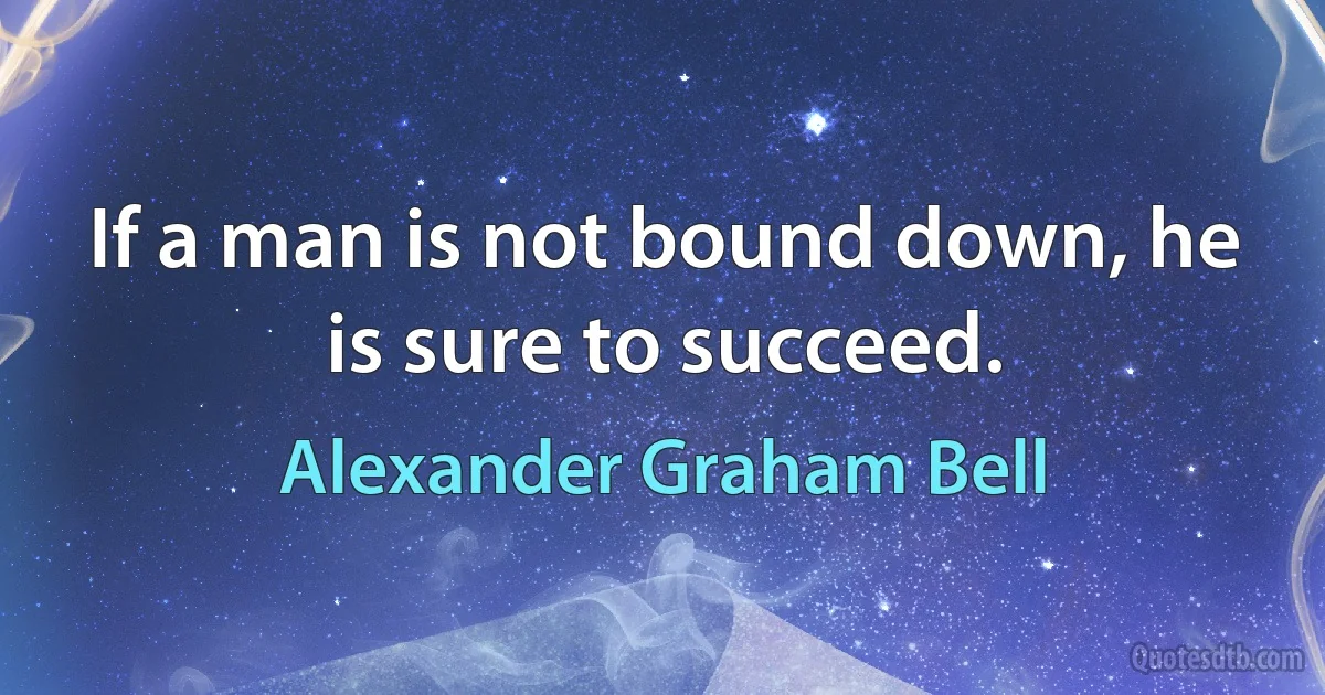 If a man is not bound down, he is sure to succeed. (Alexander Graham Bell)