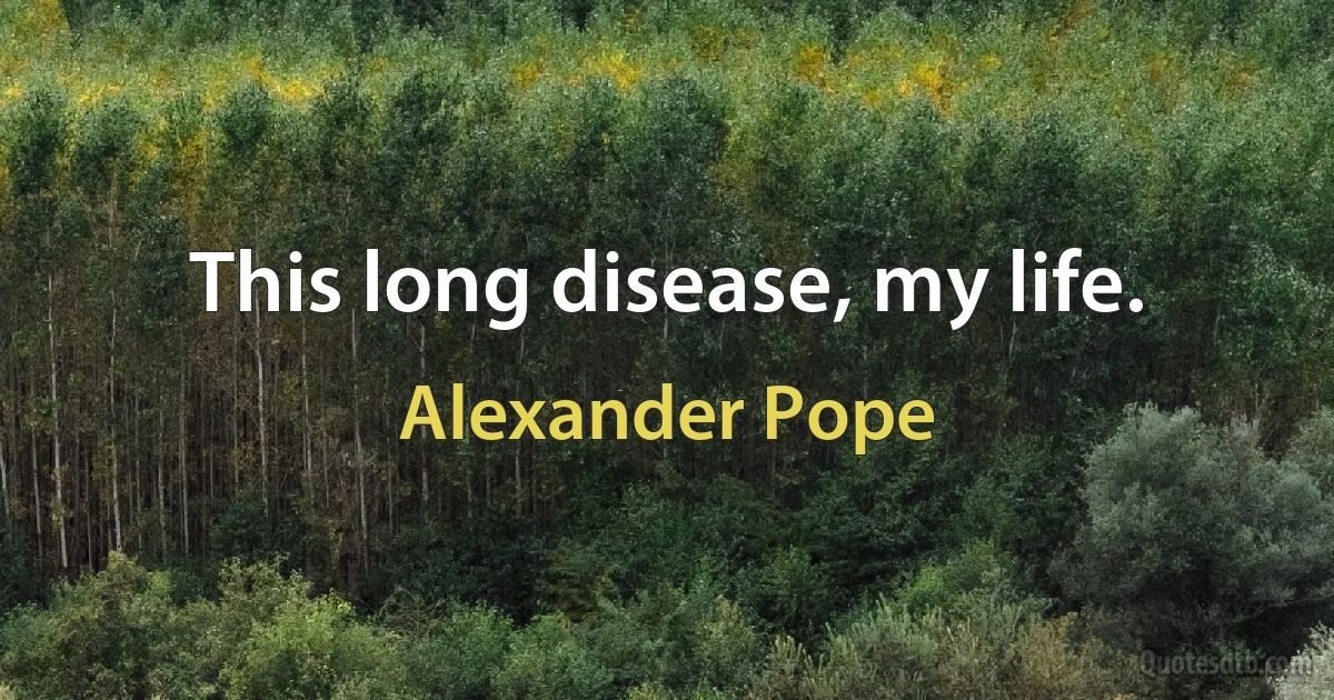 This long disease, my life. (Alexander Pope)