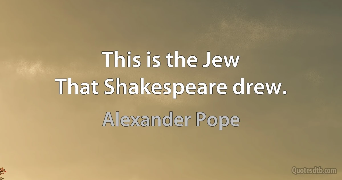 This is the Jew
That Shakespeare drew. (Alexander Pope)