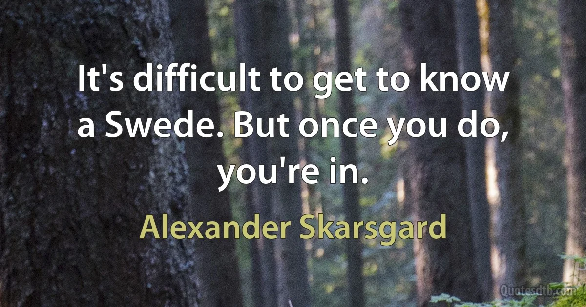 It's difficult to get to know a Swede. But once you do, you're in. (Alexander Skarsgard)