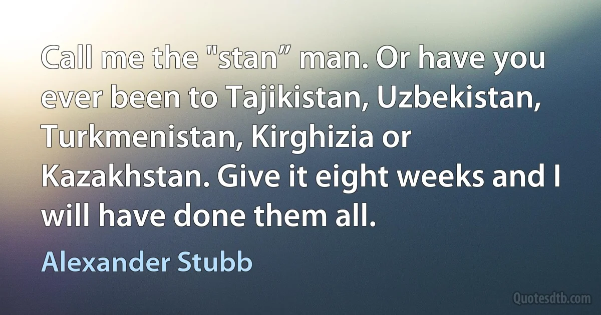 Call me the "stan” man. Or have you ever been to Tajikistan, Uzbekistan, Turkmenistan, Kirghizia or Kazakhstan. Give it eight weeks and I will have done them all. (Alexander Stubb)