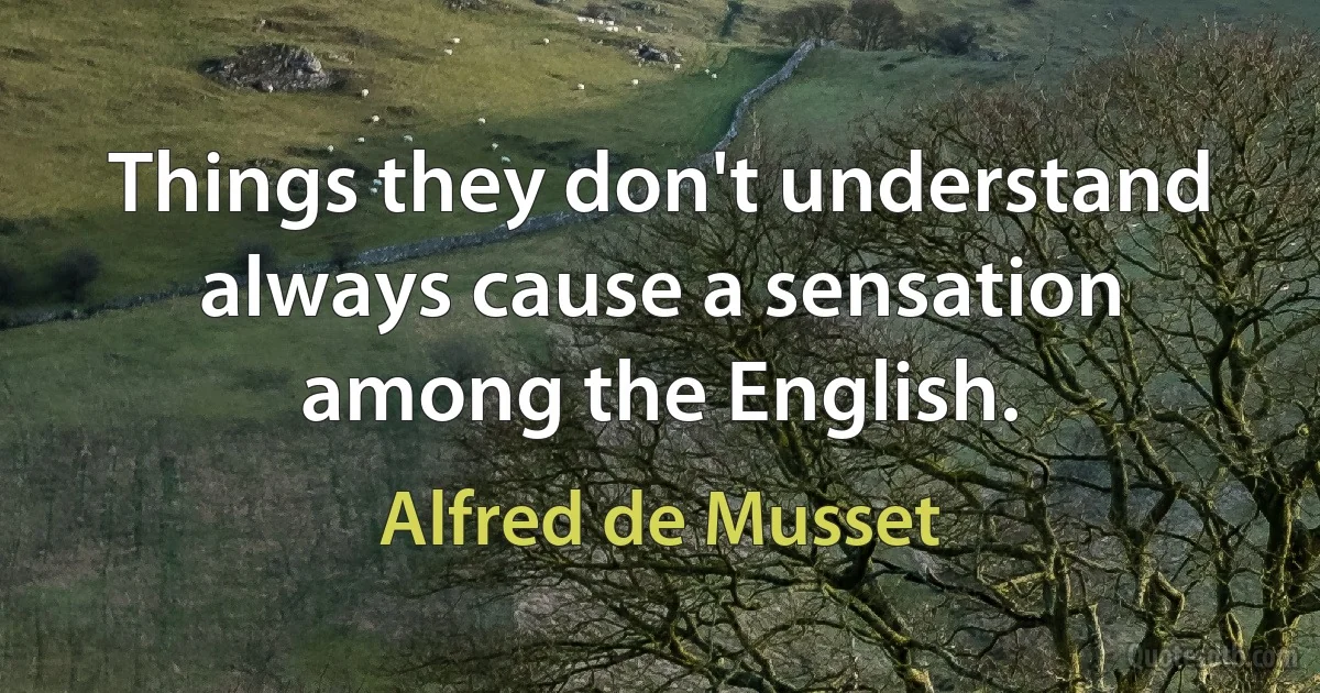 Things they don't understand always cause a sensation among the English. (Alfred de Musset)