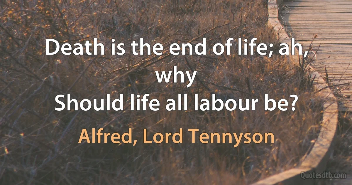 Death is the end of life; ah, why
Should life all labour be? (Alfred, Lord Tennyson)