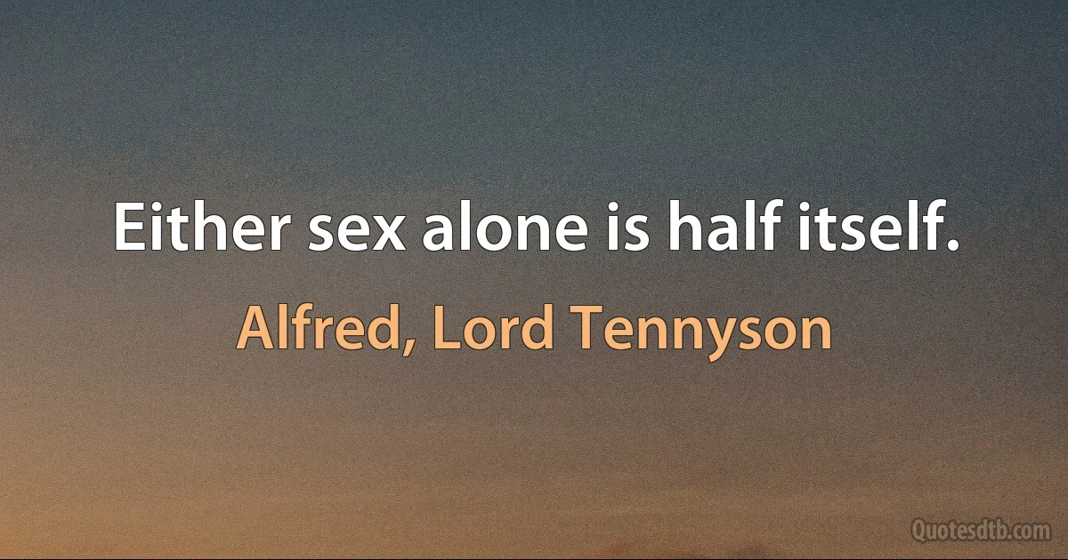 Either sex alone is half itself. (Alfred, Lord Tennyson)