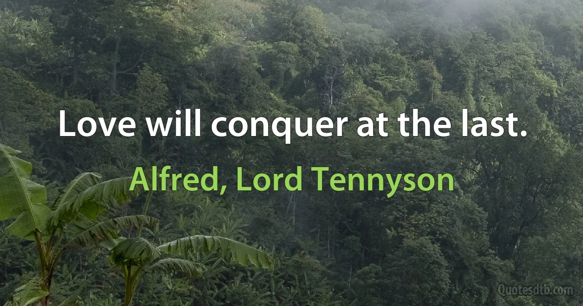 Love will conquer at the last. (Alfred, Lord Tennyson)