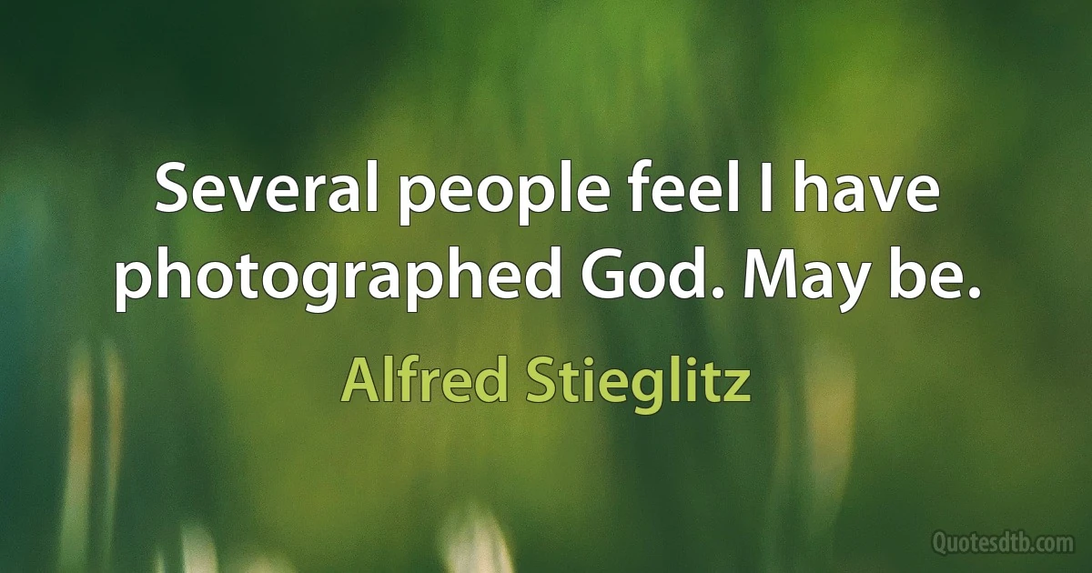 Several people feel I have photographed God. May be. (Alfred Stieglitz)