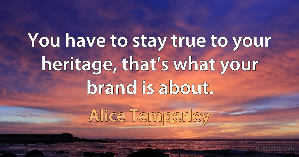 You have to stay true to your heritage, that's what your brand is about. (Alice Temperley)