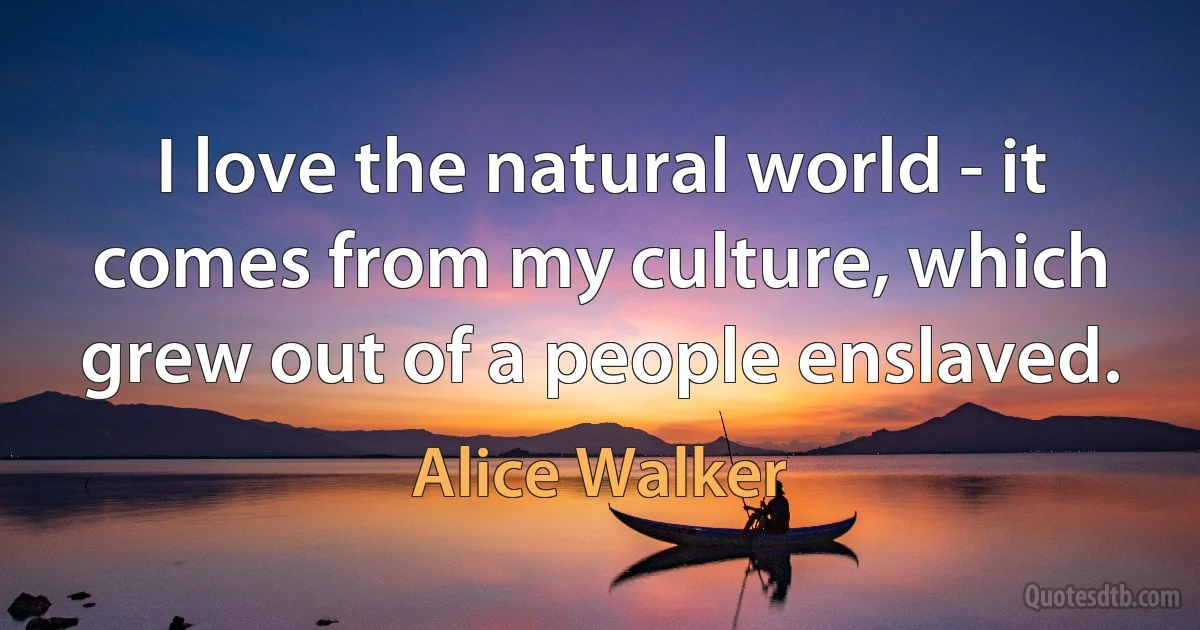 I love the natural world - it comes from my culture, which grew out of a people enslaved. (Alice Walker)