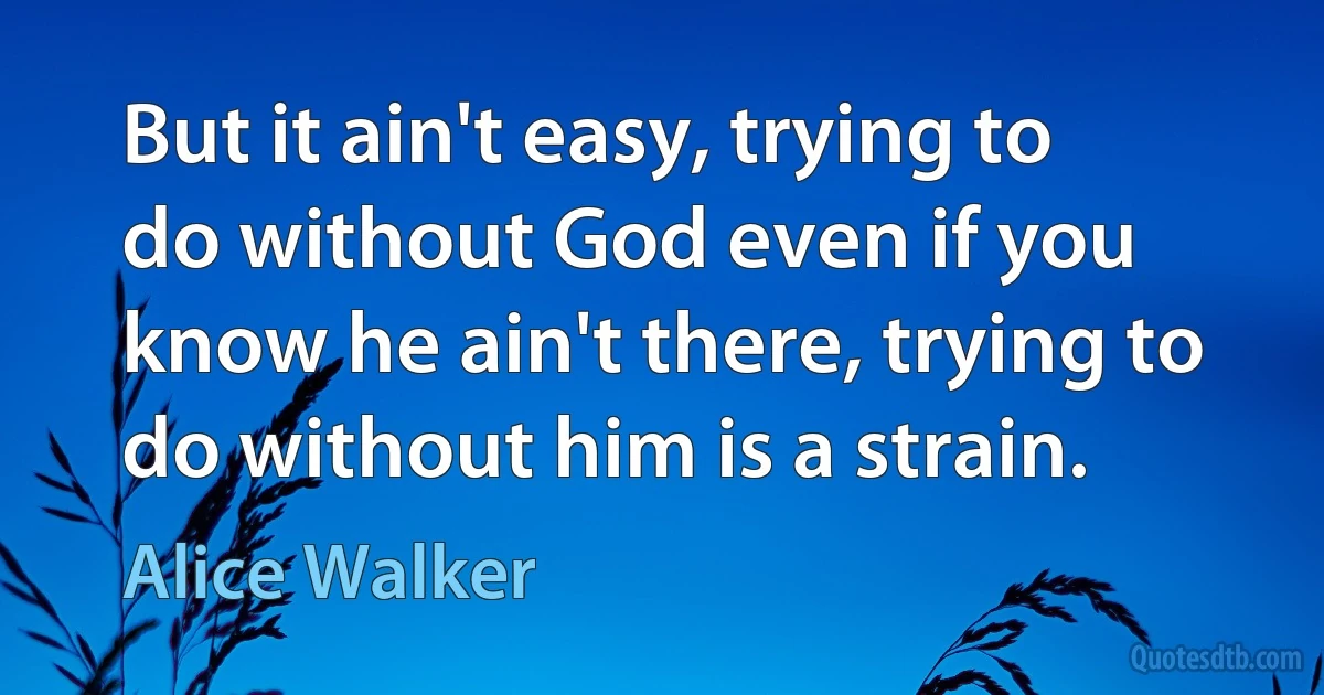 But it ain't easy, trying to do without God even if you know he ain't there, trying to do without him is a strain. (Alice Walker)