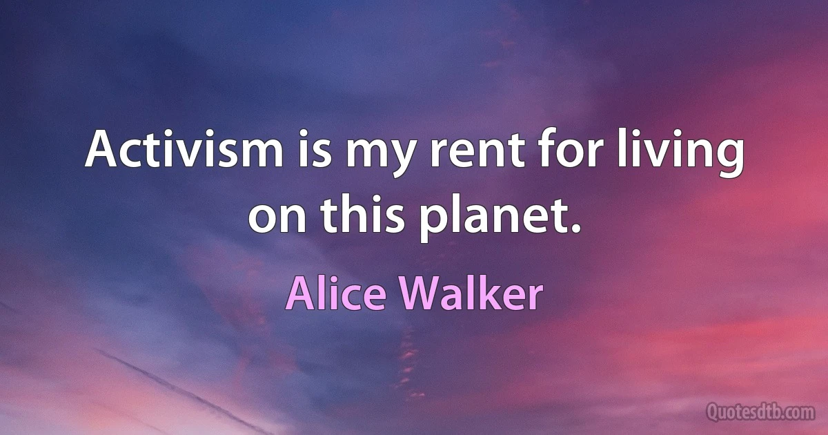 Activism is my rent for living on this planet. (Alice Walker)