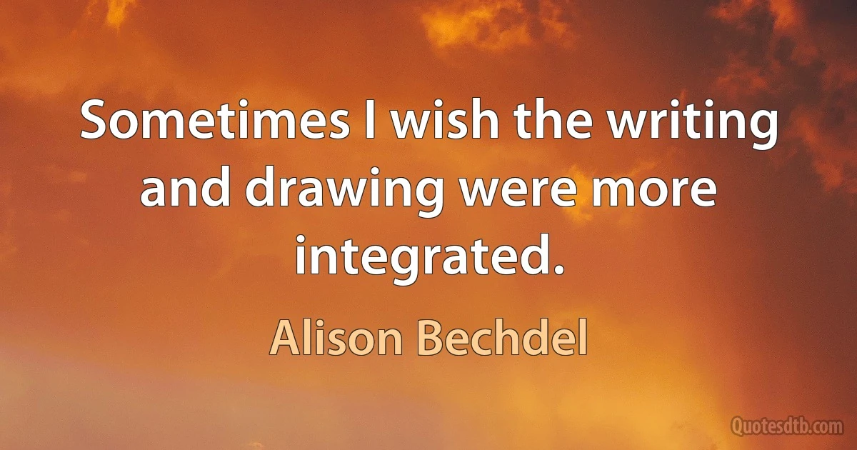 Sometimes I wish the writing and drawing were more integrated. (Alison Bechdel)