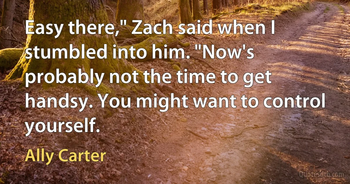 Easy there," Zach said when I stumbled into him. "Now's probably not the time to get handsy. You might want to control yourself. (Ally Carter)