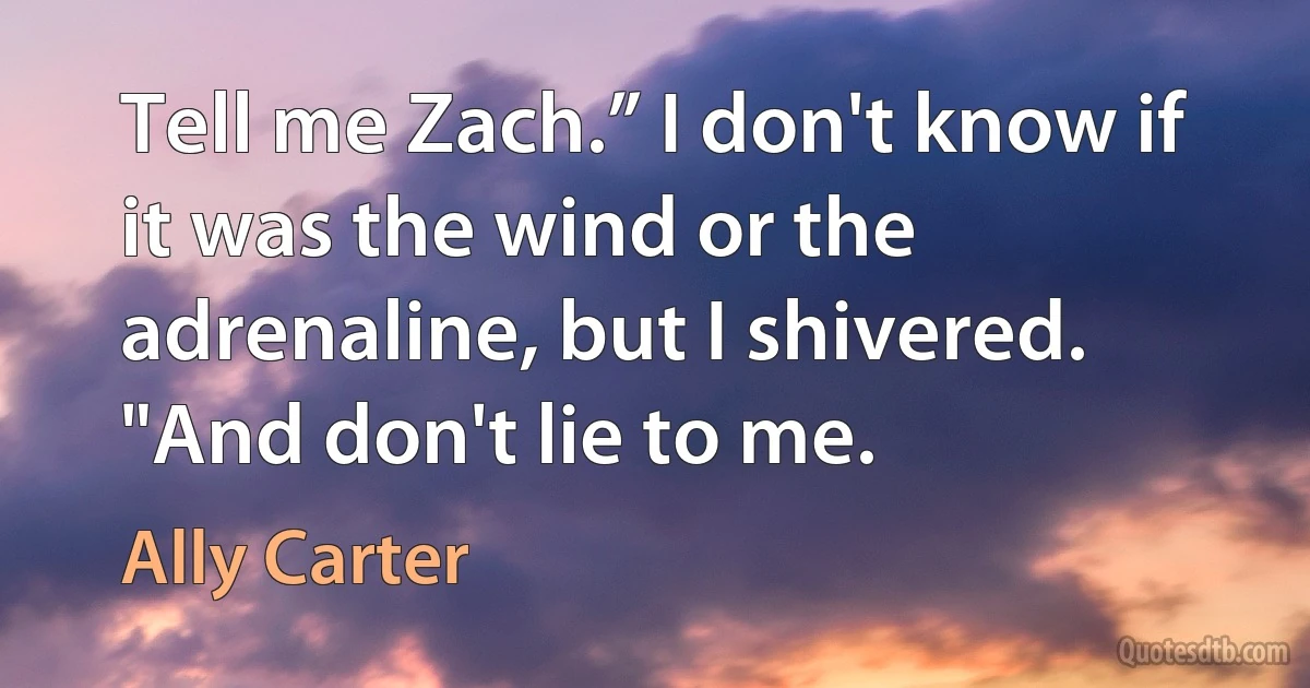 Tell me Zach.” I don't know if it was the wind or the adrenaline, but I shivered. "And don't lie to me. (Ally Carter)