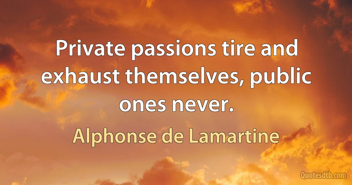 Private passions tire and exhaust themselves, public ones never. (Alphonse de Lamartine)