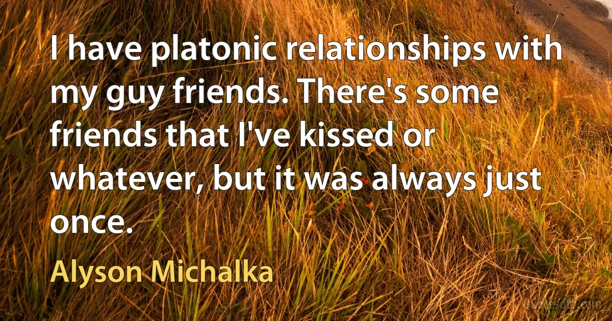 I have platonic relationships with my guy friends. There's some friends that I've kissed or whatever, but it was always just once. (Alyson Michalka)