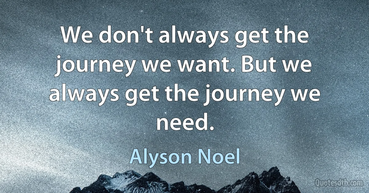 We don't always get the journey we want. But we always get the journey we need. (Alyson Noel)