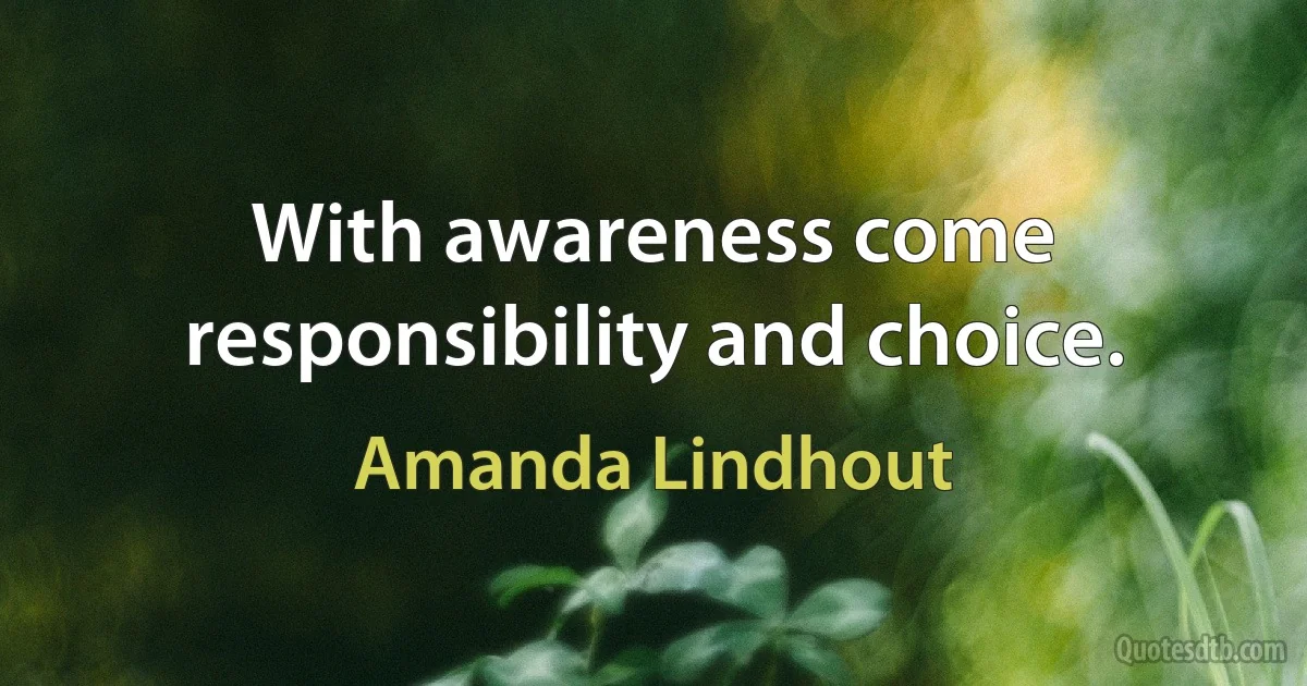 With awareness come responsibility and choice. (Amanda Lindhout)