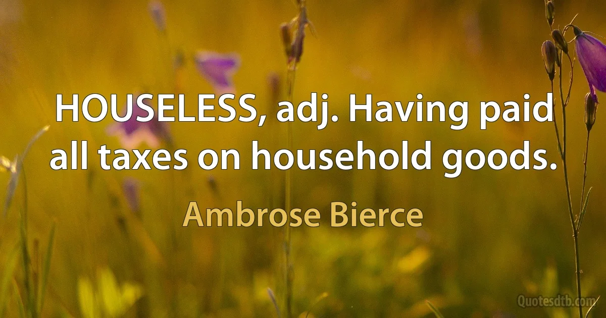 HOUSELESS, adj. Having paid all taxes on household goods. (Ambrose Bierce)