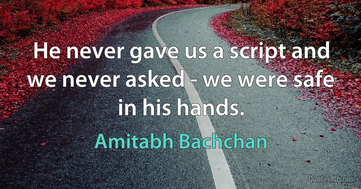 He never gave us a script and we never asked - we were safe in his hands. (Amitabh Bachchan)