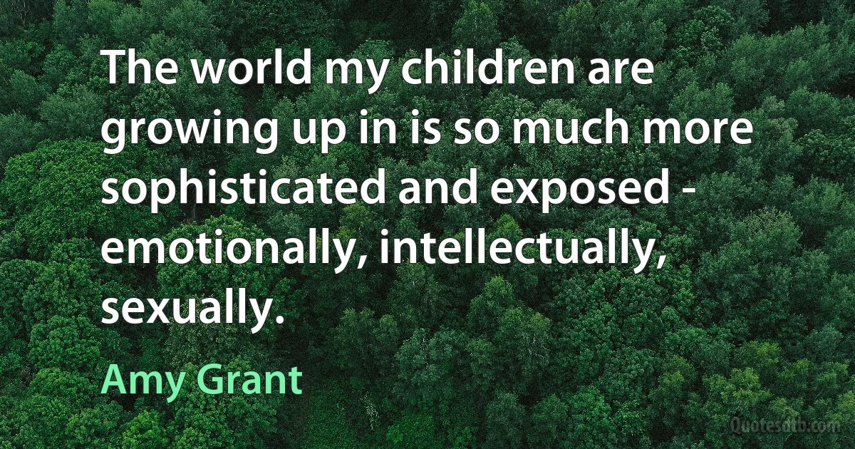 The world my children are growing up in is so much more sophisticated and exposed - emotionally, intellectually, sexually. (Amy Grant)