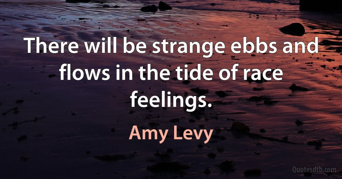 There will be strange ebbs and flows in the tide of race feelings. (Amy Levy)