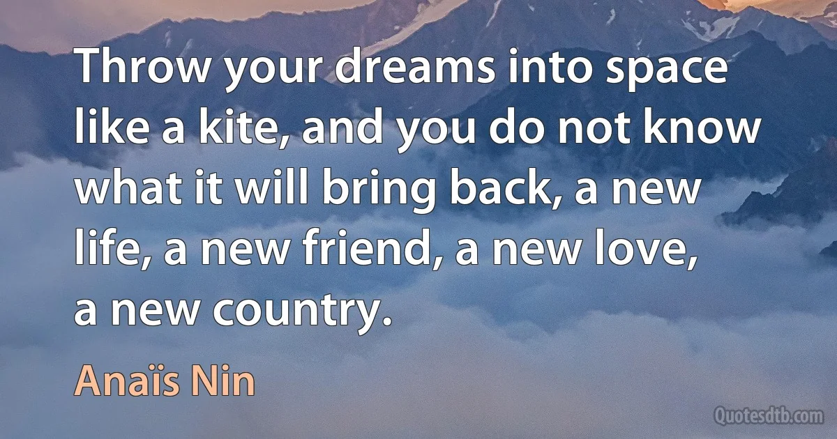 Throw your dreams into space like a kite, and you do not know what it will bring back, a new life, a new friend, a new love, a new country. (Anaïs Nin)