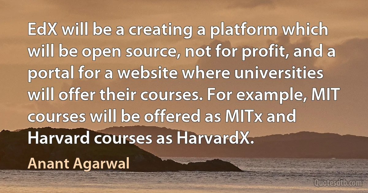 EdX will be a creating a platform which will be open source, not for profit, and a portal for a website where universities will offer their courses. For example, MIT courses will be offered as MITx and Harvard courses as HarvardX. (Anant Agarwal)