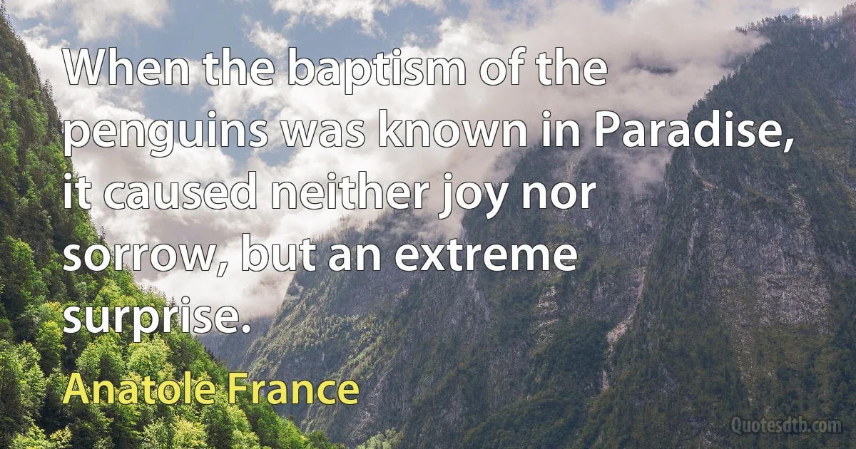 When the baptism of the penguins was known in Paradise, it caused neither joy nor sorrow, but an extreme surprise. (Anatole France)