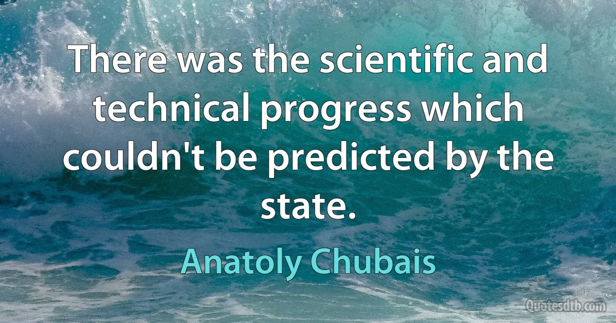 There was the scientific and technical progress which couldn't be predicted by the state. (Anatoly Chubais)