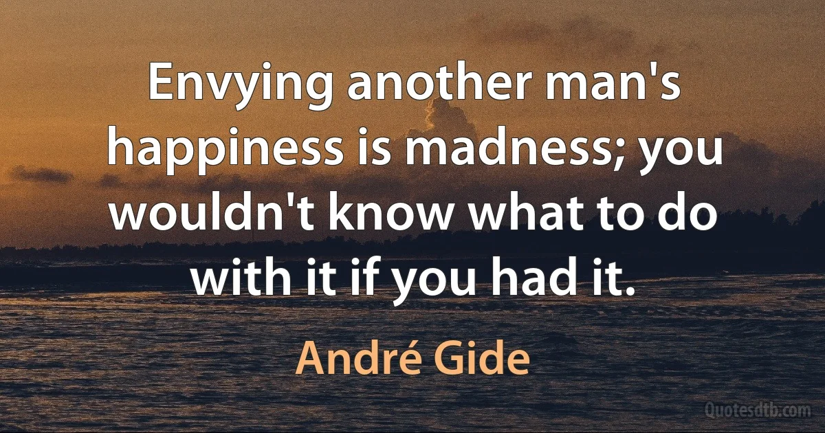 Envying another man's happiness is madness; you wouldn't know what to do with it if you had it. (André Gide)