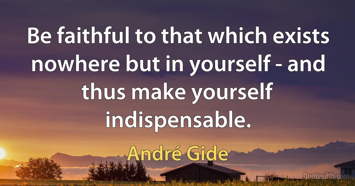 Be faithful to that which exists nowhere but in yourself - and thus make yourself indispensable. (André Gide)