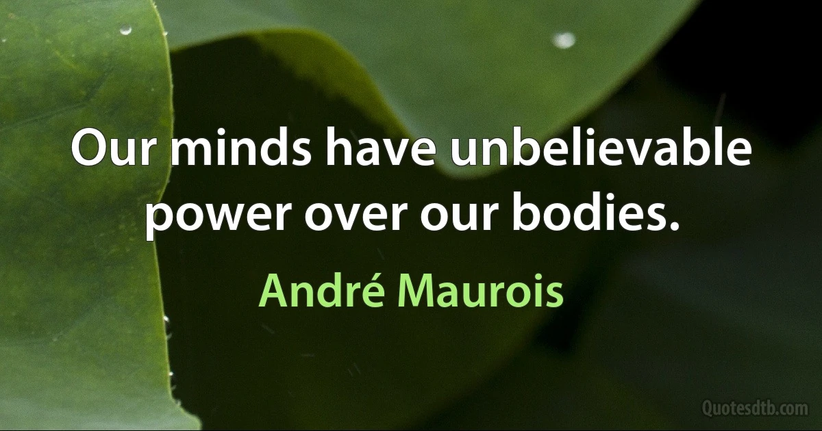 Our minds have unbelievable power over our bodies. (André Maurois)