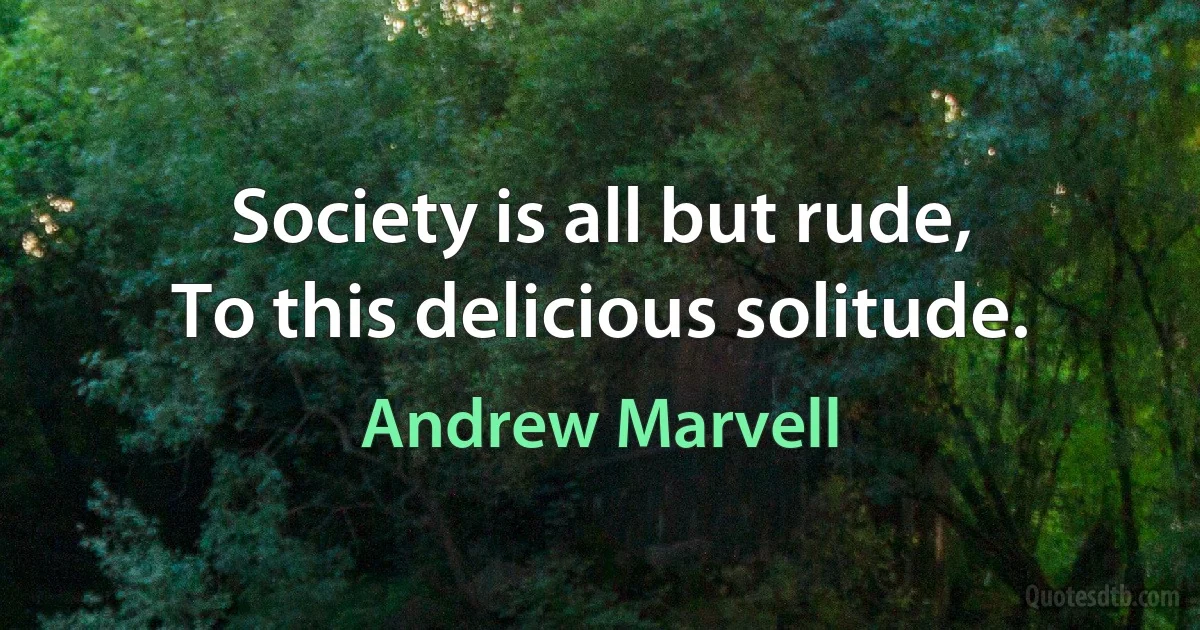 Society is all but rude,
To this delicious solitude. (Andrew Marvell)