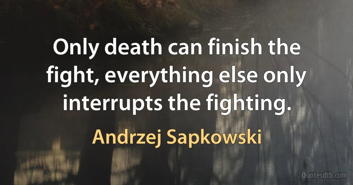 Only death can finish the fight, everything else only interrupts the fighting. (Andrzej Sapkowski)