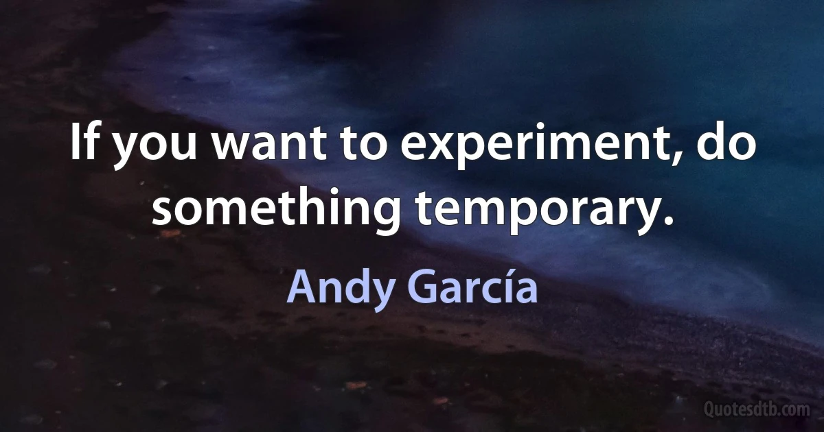 If you want to experiment, do something temporary. (Andy García)