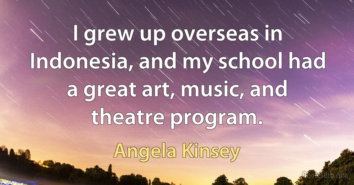 I grew up overseas in Indonesia, and my school had a great art, music, and theatre program. (Angela Kinsey)