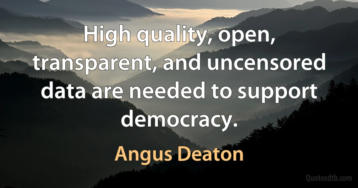 High quality, open, transparent, and uncensored data are needed to support democracy. (Angus Deaton)