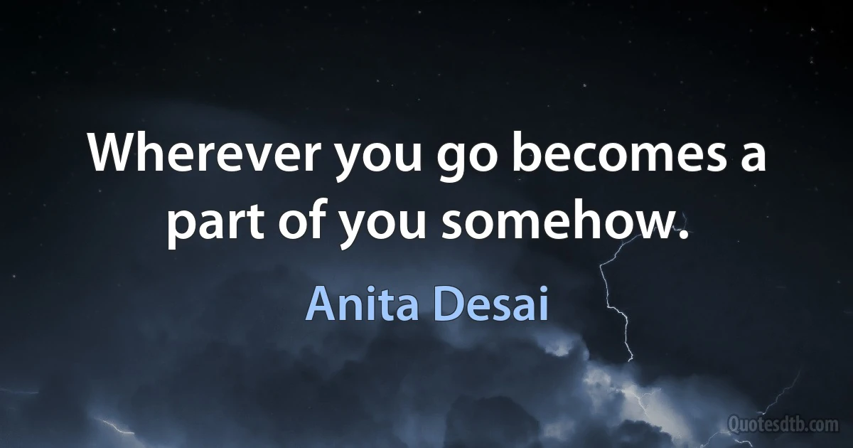 Wherever you go becomes a part of you somehow. (Anita Desai)