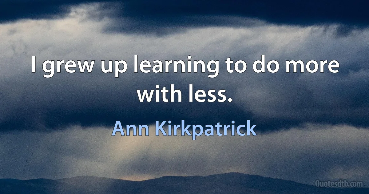 I grew up learning to do more with less. (Ann Kirkpatrick)