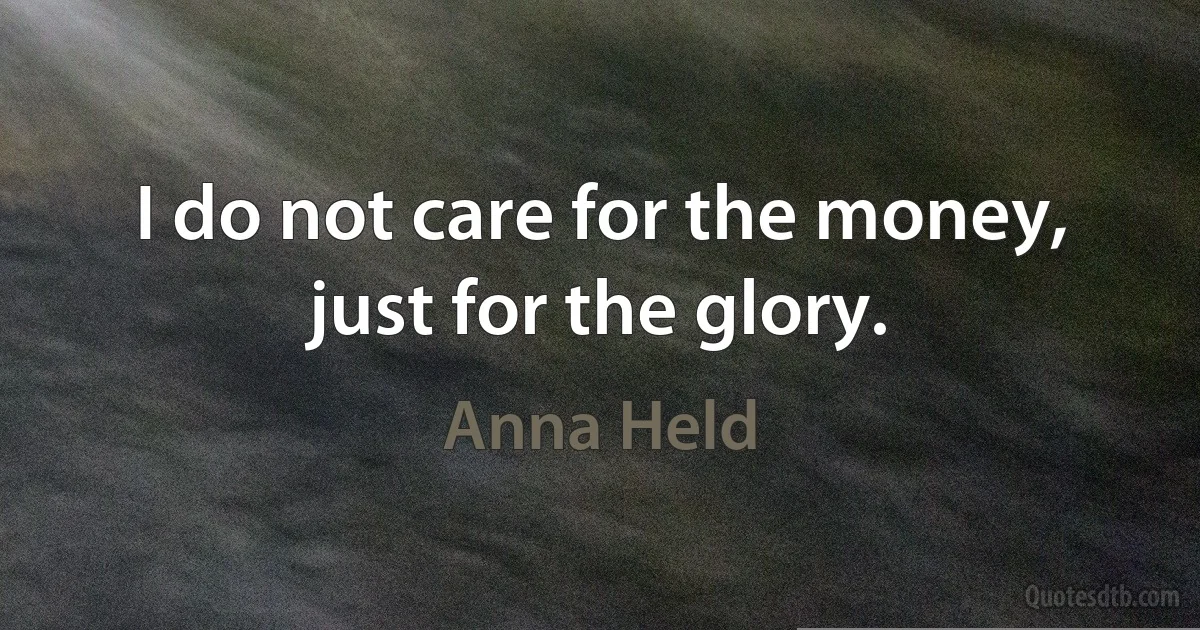 I do not care for the money, just for the glory. (Anna Held)