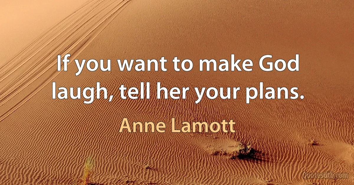 If you want to make God laugh, tell her your plans. (Anne Lamott)