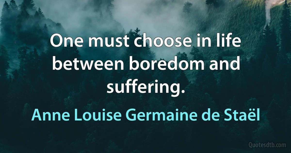 One must choose in life between boredom and suffering. (Anne Louise Germaine de Staël)