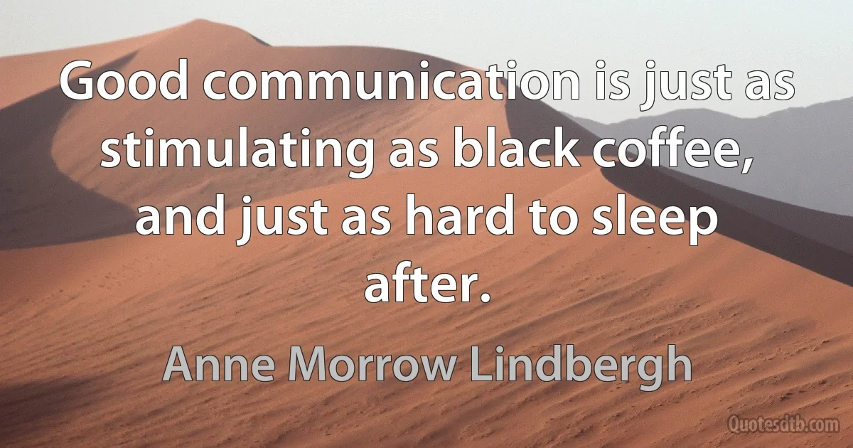 Good communication is just as stimulating as black coffee, and just as hard to sleep after. (Anne Morrow Lindbergh)