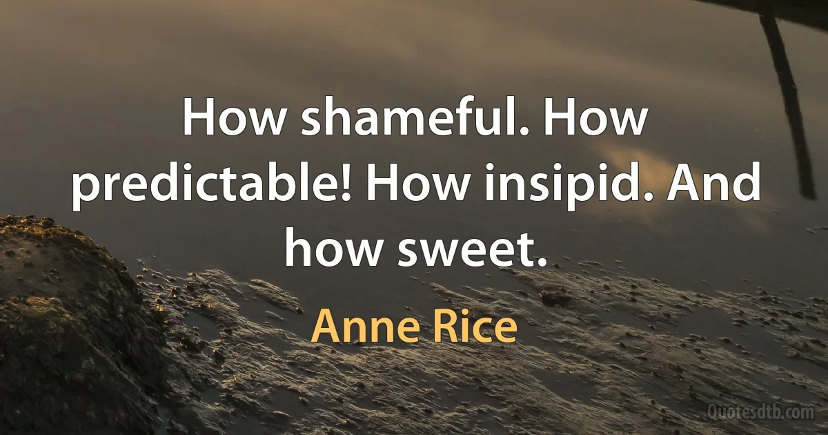 How shameful. How predictable! How insipid. And how sweet. (Anne Rice)